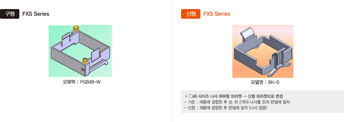 구형 : FXS Series 모델명:PGB48-W, 신형 : FXS Series 모델명:BK-S *□48 사이즈 나사 취부형 브라켓 → 신형 브라켓으로 변경 -기존 : 제품에 결합한 후 상, 하 2개의 나사를 조여 판넬에 밀착, -신형 : 제품에 결합한 후 판넬에 밀착(나사 없음)